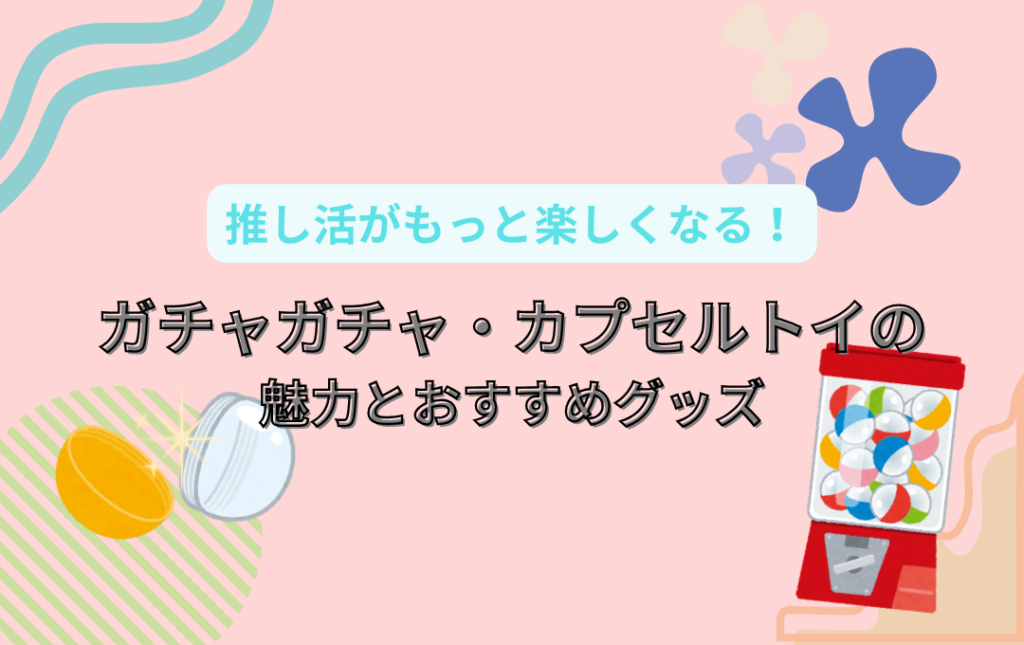 推し活がもっと楽しくなる!ガチャガチャ・カプセルトイの魅力とおすすめグッズ